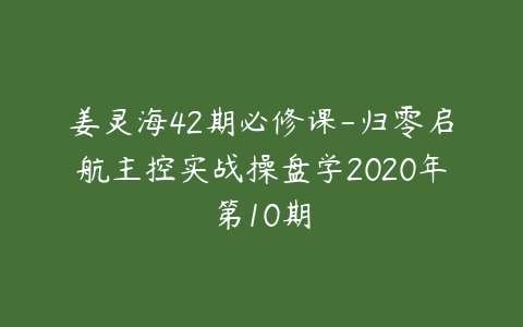 图片[1]-姜灵海42期必修课-归零启航主控实战操盘学2020年第10期-本文