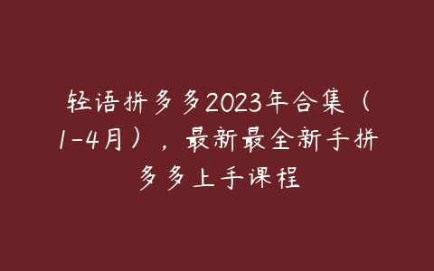 轻语拼多多2023年合集（1-4月），最新最全新手拼多多上手课程-51自学联盟