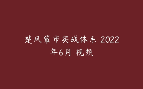 楚风策市实战体系 2022年6月 视频课程资源下载