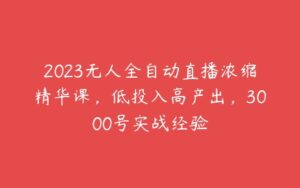 2023无人全自动直播浓缩精华课，低投入高产出，3000号实战经验-51自学联盟