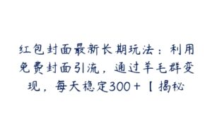 红包封面最新长期玩法：利用免费封面引流，通过羊毛群变现，每天稳定300＋【揭秘】-51自学联盟