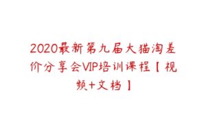 2020最新第九届大猫淘差价分享会VIP培训课程【视频+文档】-51自学联盟
