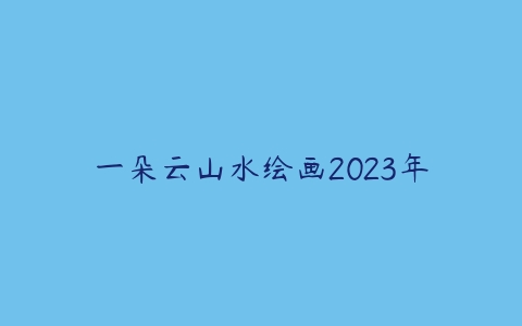 一朵云山水绘画2023年课程资源下载