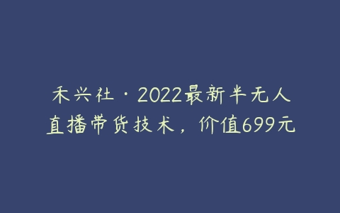 禾兴社·2022最新半无人直播带货技术，价值699元-51自学联盟