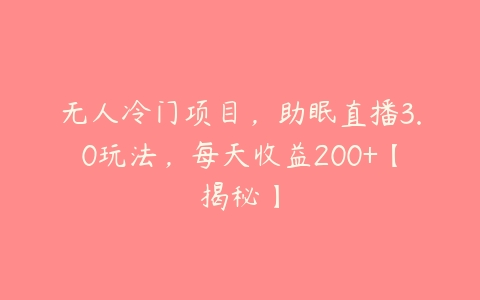 无人冷门项目，助眠直播3.0玩法，每天收益200+【揭秘】-51自学联盟