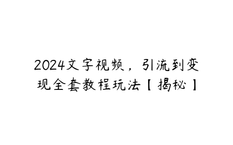 2024文字视频，引流到变现全套教程玩法【揭秘】-51自学联盟