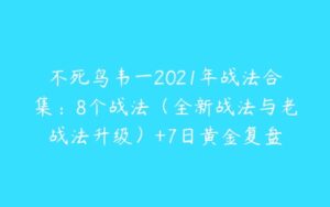 不死鸟韦一2021年战法合集：8个战法（全新战法与老战法升级）+7日黄金复盘-51自学联盟