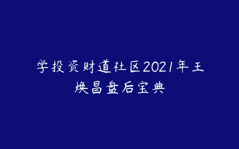图片[1]-学投资财道社区2021年王焕昌盘后宝典-本文