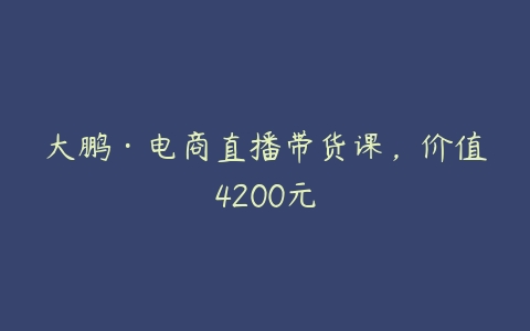 大鹏·电商直播带货课，价值4200元-51自学联盟