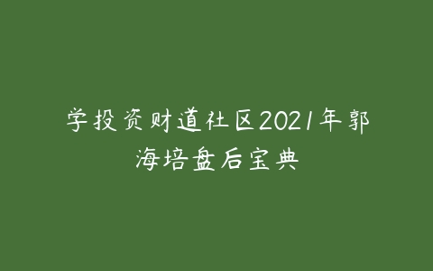学投资财道社区2021年郭海培盘后宝典课程资源下载