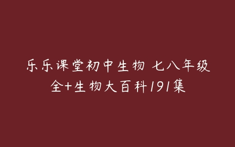 乐乐课堂初中生物 七八年级全+生物大百科191集-51自学联盟