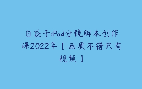 白袋子iPad分镜脚本创作课2022年【画质不错只有视频】课程资源下载