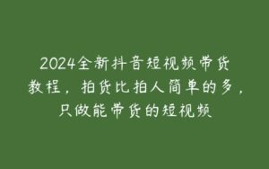 2024全新抖音短视频带货教程，拍货比拍人简单的多，只做能带货的短视频-51自学联盟