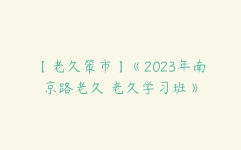 【老久策市】《2023年南京路老久 老久学习班》-51自学联盟