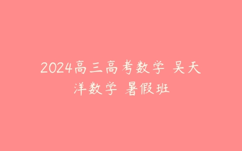 2024高三高考数学 吴天洋数学 暑假班课程资源下载