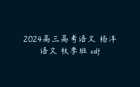 2024高三高考语文 杨洋语文 秋季班 xdf-51自学联盟