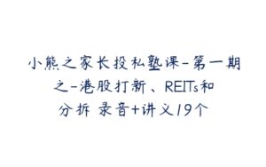 小熊之家长投私塾课-第一期之-港股打新、REITs和分拆 录音+讲义19个-51自学联盟