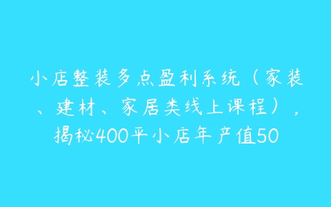 小店整装多点盈利系统（家装、建材、家居类线上课程），揭秘400平小店年产值5000万15%净利润-51自学联盟