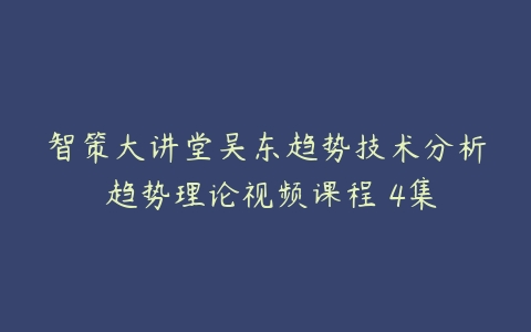 智策大讲堂吴东趋势技术分析 趋势理论视频课程 4集-51自学联盟