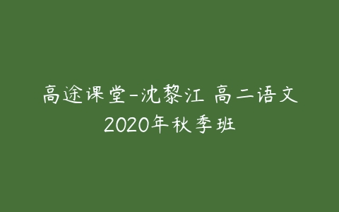 高途课堂-沈黎江 高二语文2020年秋季班-51自学联盟