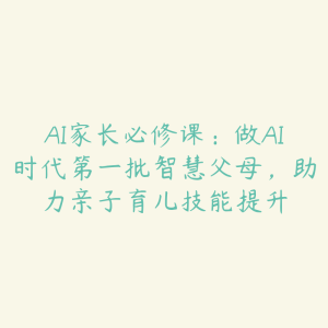 AI家长必修课：做AI时代第一批智慧父母，助力亲子育儿技能提升-51自学联盟