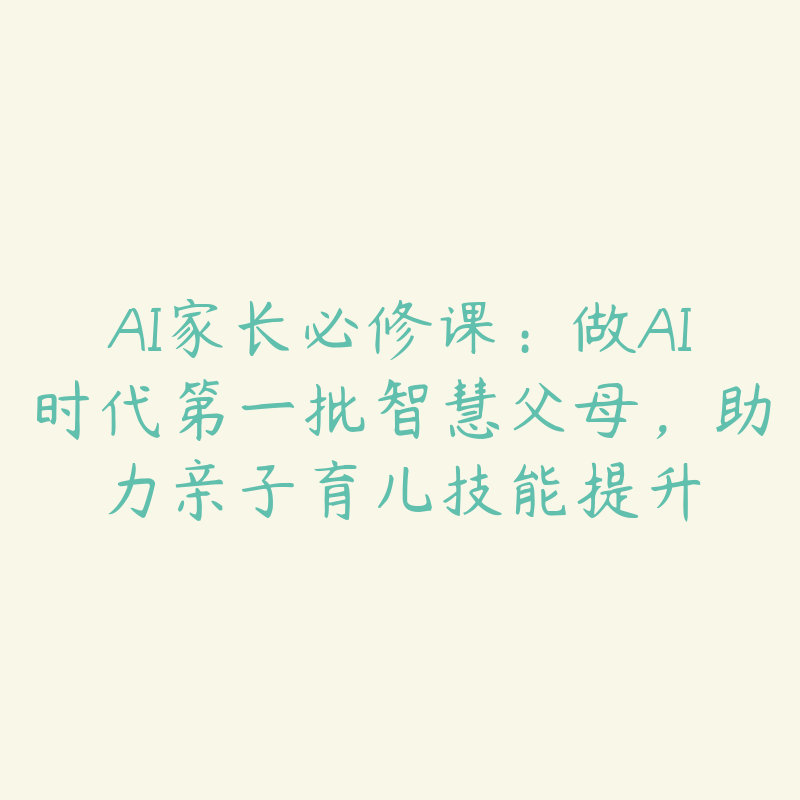 AI家长必修课：做AI时代第一批智慧父母，助力亲子育儿技能提升-51自学联盟