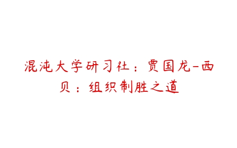 混沌大学研习社：贾国龙-西贝：组织制胜之道-51自学联盟