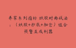 养家系列指标 妖股时尚战法：（妖股+抄底+加仓）组合预警互成利器-51自学联盟