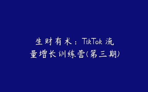 生财有术：TikTok 流量增长训练营(第三期)百度网盘下载