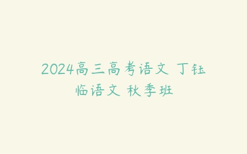 2024高三高考语文 丁钰临语文 秋季班-51自学联盟