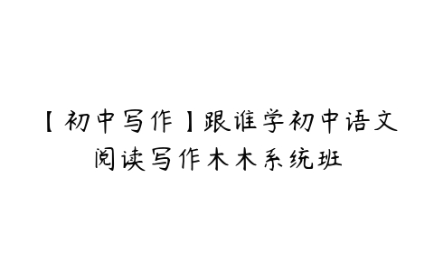 【初中写作】跟谁学初中语文阅读写作木木系统班百度网盘下载