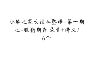 小熊之家长投私塾课-第一期之-股指期货 录音+讲义16个-51自学联盟