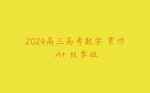 2024高三高考数学 贾帅 A+ 秋季班课程资源下载