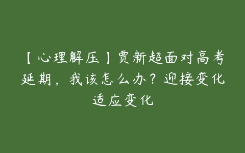 【心理解压】贾新超面对高考延期，我该怎么办？迎接变化适应变化-51自学联盟