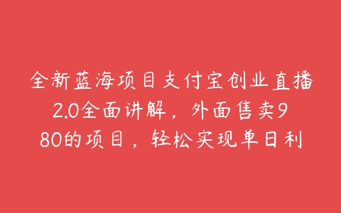 全新蓝海项目支付宝创业直播2.0全面讲解，外面售卖980的项目，轻松实现单日利润5000+，支持矩阵操作【揭秘】-51自学联盟