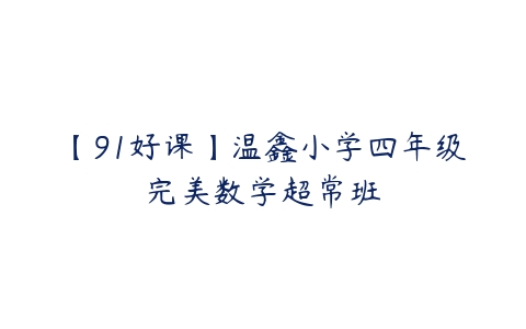 【91好课】温鑫小学四年级完美数学超常班-51自学联盟