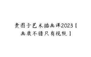 贵图子艺术插画课2023【画质不错只有视频】-51自学联盟
