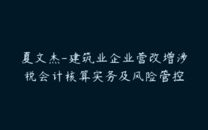 夏文杰-建筑业企业营改增涉税会计核算实务及风险管控-51自学联盟