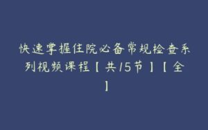 快速掌握住院必备常规检查系列视频课程【共15节】【全】-51自学联盟