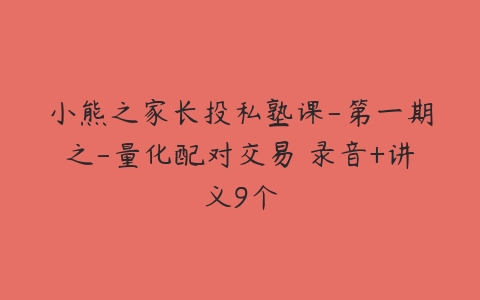 小熊之家长投私塾课-第一期之-量化配对交易 录音+讲义9个-51自学联盟