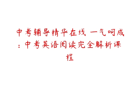 中考辅导精华在线 一气呵成: 中考英语阅读完全解析课程-51自学联盟