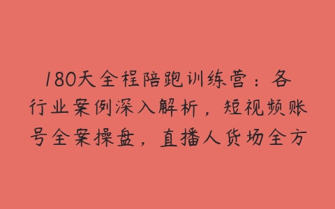 180天全程陪跑训练营：各行业案例深入解析，短视频账号全案操盘，直播人货场全方面讲解，付费投流推广实操经验-51自学联盟