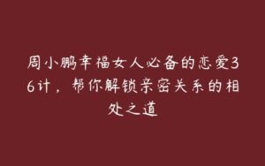 周小鹏幸福女人必备的恋爱36计，帮你解锁亲密关系的相处之道-51自学联盟