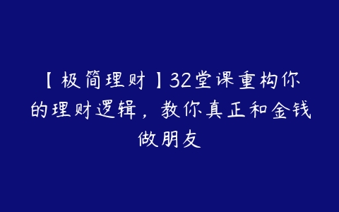 【极简理财】32堂课重构你的理财逻辑，教你真正和金钱做朋友-51自学联盟