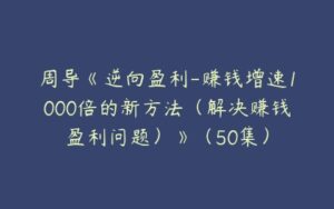 周导《逆向盈利-赚钱增速1000倍的新方法（解决赚钱盈利问题）》（50集）-51自学联盟