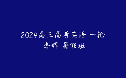 2024高三高考英语 一轮 李辉 暑假班课程资源下载