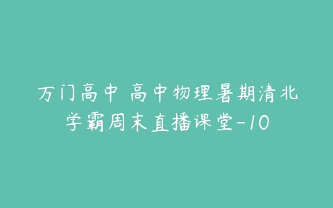 万门高中 高中物理暑期清北学霸周末直播课堂-10-51自学联盟