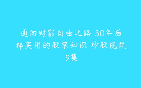 通向财富自由之路 30年后都实用的股票知识 炒股视频 9集-51自学联盟