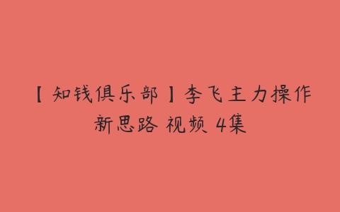 【知钱俱乐部】李飞主力操作新思路 视频 4集-51自学联盟