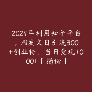 2024年利用知乎平台，AI发文日引流300+创业粉，当日变现1000+【揭秘】-51自学联盟